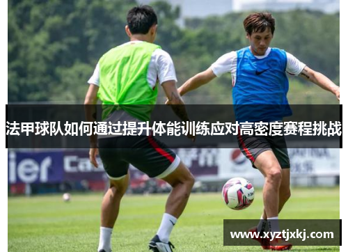 法甲球队如何通过提升体能训练应对高密度赛程挑战